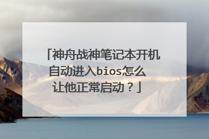 神舟战神笔记本开机自动进入bios怎么让他正常启动?