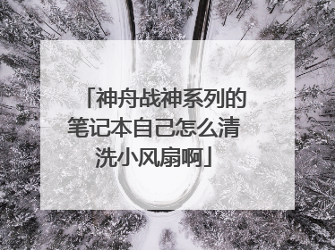 神舟战神系列的笔记本自己怎么清洗小风扇啊