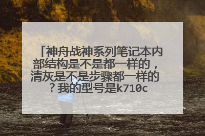 神舟战神系列笔记本内部结构是不是都一样的,清灰是不是步骤都一样的?我的型号是k710c-i5 d1