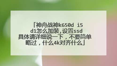 神舟战神k650d i5 d1怎么加装,设置ssd具体请详细说一下,不要简单略过,什么4k对齐什么