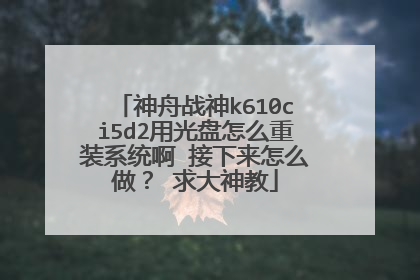 神舟战神k610ci5d2用光盘怎么重装系统啊 接下来怎么做? 求大神教