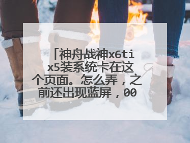 神舟战神x6ti x5装系统卡在这个页面。怎么弄,之前还出现蓝屏,00000A5