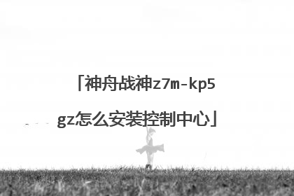 神舟战神z7m-kp5gz怎么安装控制中心
