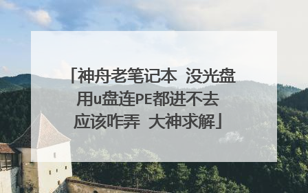神舟老笔记本 没光盘 用u盘连PE都进不去 应该咋弄 大神求解