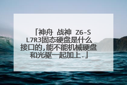 神舟 战神 Z6-SL7R3固态硬盘是什么接口的,能不能机械硬盘和光驱一起加上.