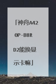 神舟A420P-B8R D2能换显示卡嘛