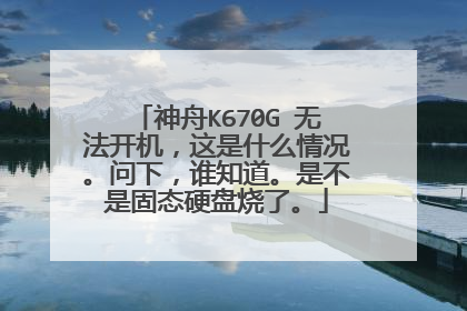 神舟K670G 无法开机，这是什么情况。问下，谁知道。是不是固态硬盘烧了。