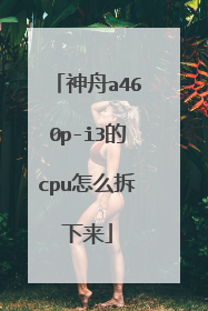 神舟a460p-i3的cpu怎么拆下来