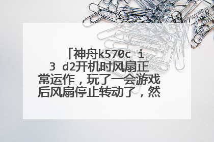 神舟k570c i3 d2开机时风扇正常运作,玩了一会游戏后风扇停止转动了,然后鲁大师提示cpu
