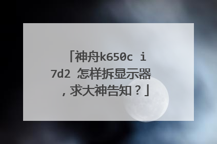 神舟k650c i7d2 怎样拆显示器,求大神告知?
