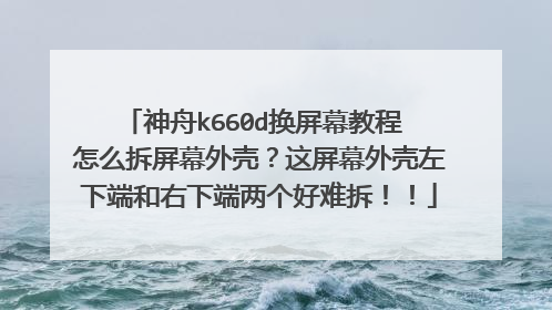 神舟k660d换屏幕教程 怎么拆屏幕外壳?这屏幕外壳左下端和右下端两个好难拆!!