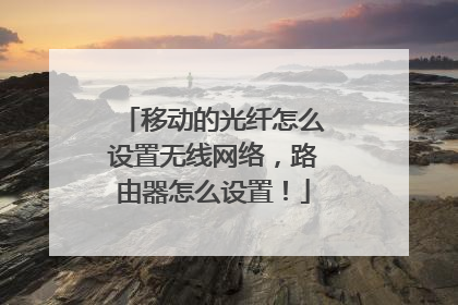 移动的光纤怎么设置无线网络，路由器怎么设置！