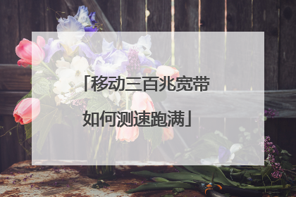 移动三百兆宽带如何测速跑满