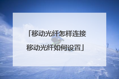 移动光纤怎样连接 移动光纤如何设置