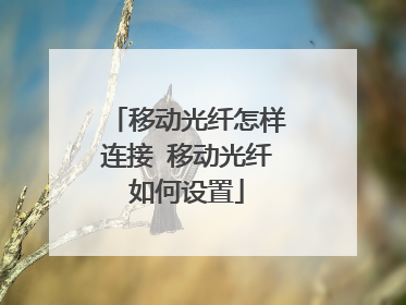 移动光纤怎样连接 移动光纤如何设置