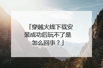 穿越火线下载安装成功后玩不了是怎么回事?