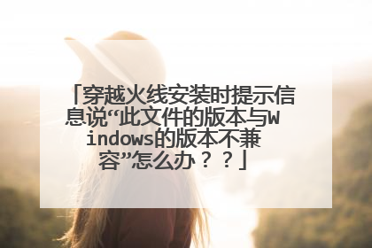 穿越火线安装时提示信息说“此文件的版本与Windows的版本不兼容”怎么办??