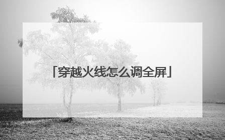 穿越火线怎么调全屏
