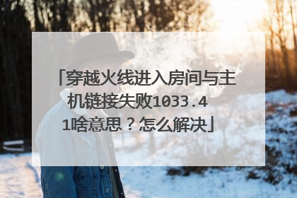 穿越火线进入房间与主机链接失败1033.41啥意思?怎么解决