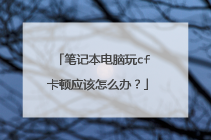 笔记本电脑玩cf卡顿应该怎么办?