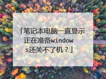 笔记本电脑一直显示正在准备windows还关不了机？