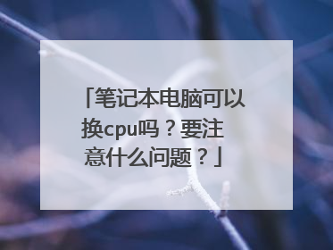 笔记本电脑可以换cpu吗?要注意什么问题?