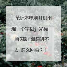 笔记本电脑开机出现一个字母j 光标一直闪动 就是进不去 怎么回事？