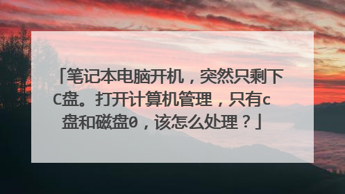 笔记本电脑开机，突然只剩下C盘。打开计算机管理，只有c盘和磁盘0，该怎么处理？