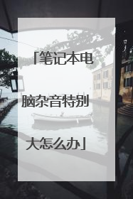 笔记本电脑杂音特别大怎么办