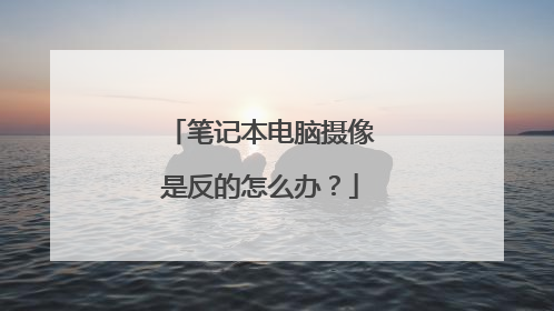 笔记本电脑摄像是反的怎么办?