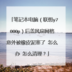 笔记本电脑(联想y7000p)后盖风扇网格意外被橡皮泥塞了 怎么办 怎么清理?