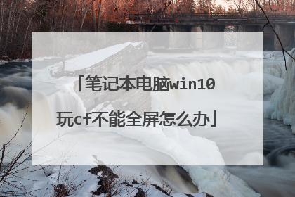 笔记本电脑win10玩cf不能全屏怎么办