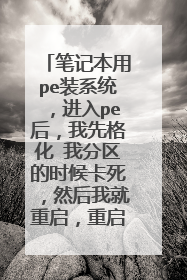 笔记本用pe装系统，进入pe后，我先格化 我分区的时候卡死，然后我就重启，重启后进pe的时候就卡死