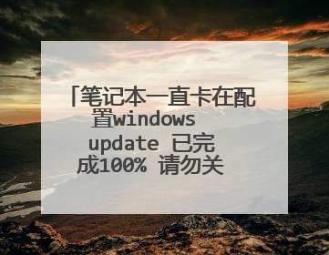 笔记本一直卡在配置windows update 已完成100% 请勿关闭计算机的界面,怎么办?