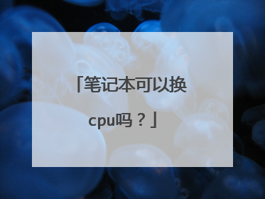 笔记本可以换cpu吗？