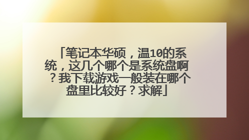 笔记本华硕,温10的系统,这几个哪个是系统盘啊?我下载游戏一般装在哪个盘里比较好?求解