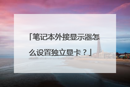 笔记本外接显示器怎么设置独立显卡？