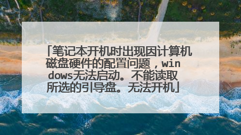 笔记本开机时出现因计算机磁盘硬件的配置问题,windows无法启动。不能读取所选的引导盘。无法开机