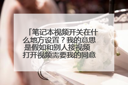 笔记本视频开关在什么地方设置?我的意思是假如和别人接视频 打开视频需要我的同意才能打开...