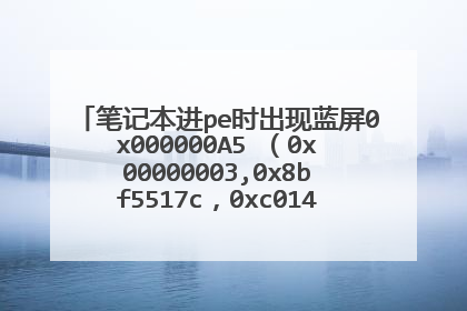 笔记本进pe时出现蓝屏0x000000A5 (0x00000003,0x8bf5517c,0xc0140001,0x4449485f)是哪出问题了??