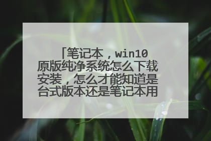 笔记本,win10原版纯净系统怎么下载安装,怎么才能知道是台式版本还是笔记本用的,还是通用???