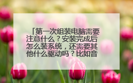 第一次组装电脑需要注意什么?安装完成后怎么装系统,还需要其他什么驱动吗?比如音频、上网的?