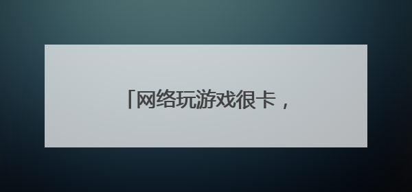网络玩游戏很卡,经常出现掉线情况