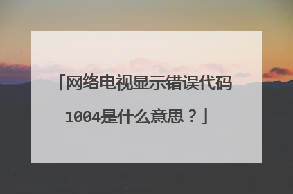 网络电视显示错误代码1004是什么意思?