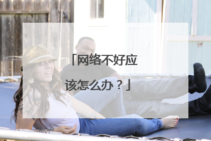 网络不好应该怎么办？