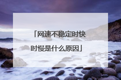 网速不稳定时快时慢是什么原因