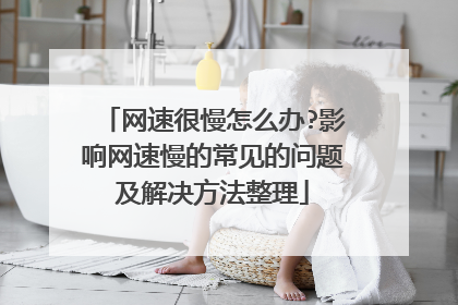 网速很慢怎么办?影响网速慢的常见的问题及解决方法整理