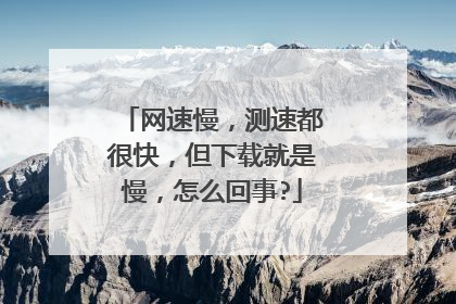 网速慢,测速都很快,但下载就是慢,怎么回事?