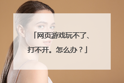 网页游戏玩不了、打不开。怎么办?