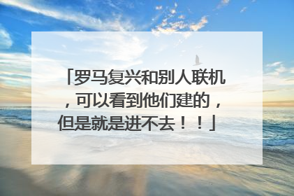 罗马复兴和别人联机,可以看到他们建的,但是就是进不去!!